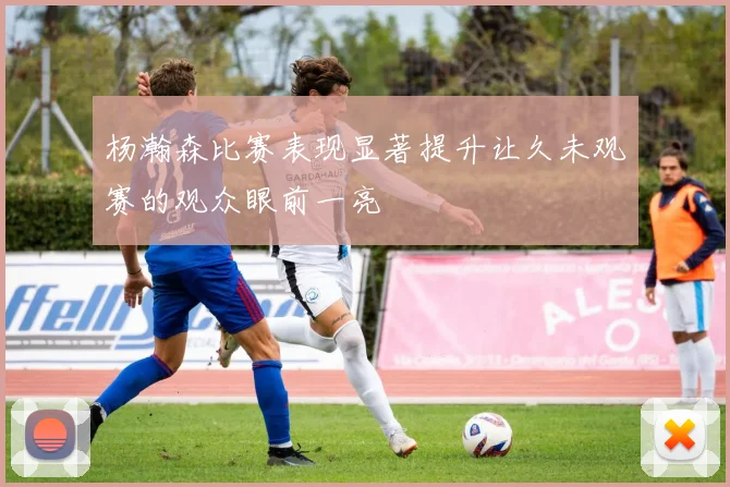 杨瀚森比赛表现显著提升让久未观赛的观众眼前一亮