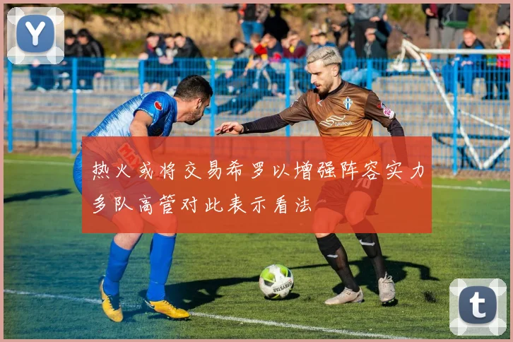 热火或将交易希罗以增强阵容实力多队高管对此表示看法
