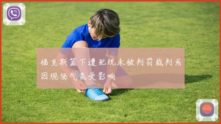 福克斯篮下遭犯规未被判罚裁判或因现场气氛受影响
