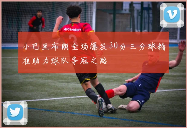 小巴里布朗全场爆发30分三分球精准助力球队争冠之路