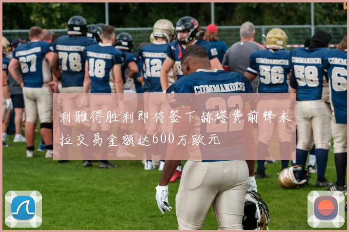 利雅得胜利即将签下赫塔费前锋米拉交易金额达600万欧元