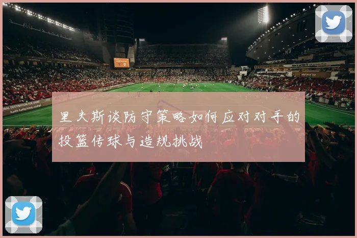 里夫斯谈防守策略如何应对对手的投篮传球与造规挑战