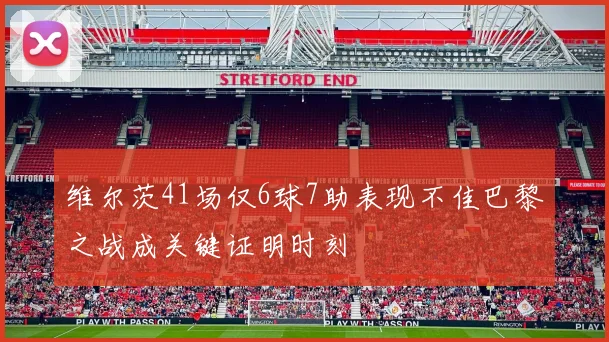 维尔茨41场仅6球7助表现不佳巴黎之战成关键证明时刻