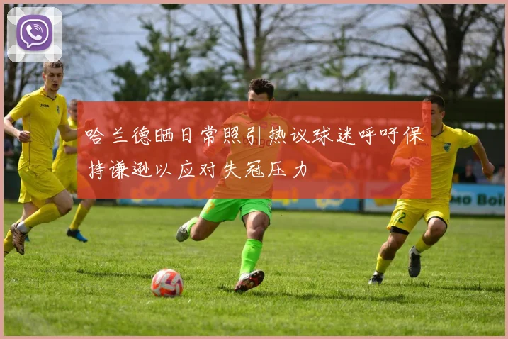 哈兰德晒日常照引热议球迷呼吁保持谦逊以应对失冠压力