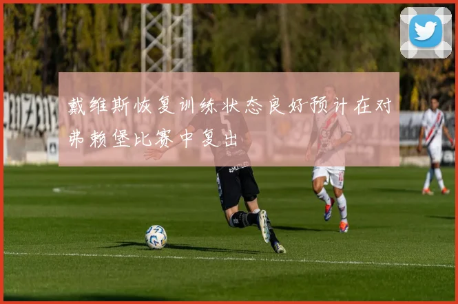 戴维斯恢复训练状态良好预计在对弗赖堡比赛中复出