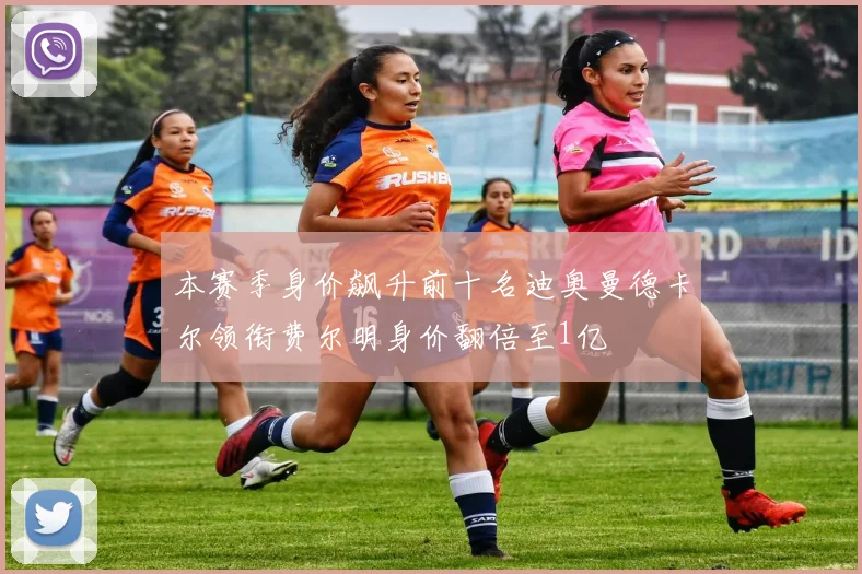 本赛季身价飙升前十名迪奥曼德卡尔领衔费尔明身价翻倍至1亿