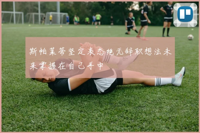 斯帕莱蒂坚定表态绝无辞职想法未来掌握在自己手中
