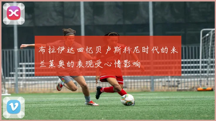 布拉伊达回忆贝卢斯科尼时代的米兰莱奥的表现受心情影响