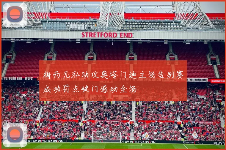 梅西无私助攻奥塔门迪主场告别赛成功罚点破门感动全场