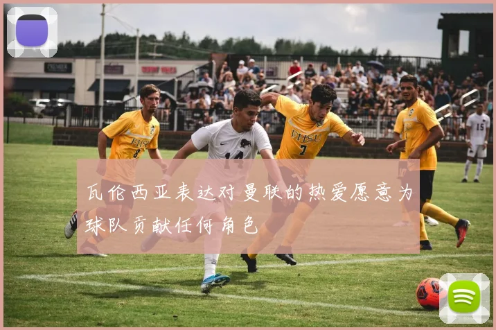 瓦伦西亚表达对曼联的热爱愿意为球队贡献任何角色