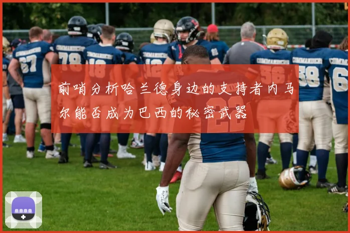 前哨分析哈兰德身边的支持者内马尔能否成为巴西的秘密武器