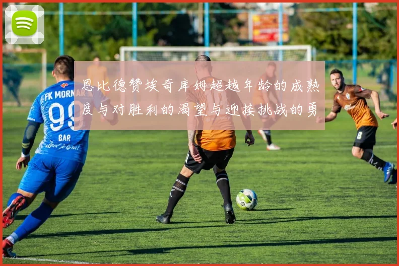 恩比德赞埃奇库姆超越年龄的成熟度与对胜利的渴望与迎接挑战的勇气