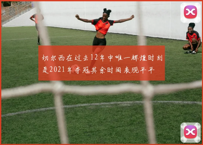 切尔西在过去12年中唯一辉煌时刻是2021年夺冠其余时间表现平平