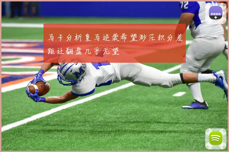 马卡分析皇马逆袭希望渺茫积分差距让翻盘几乎无望