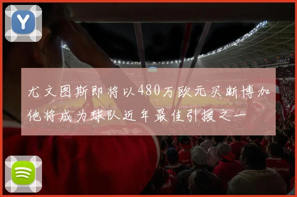 尤文图斯即将以480万欧元买断博加他将成为球队近年最佳引援之一