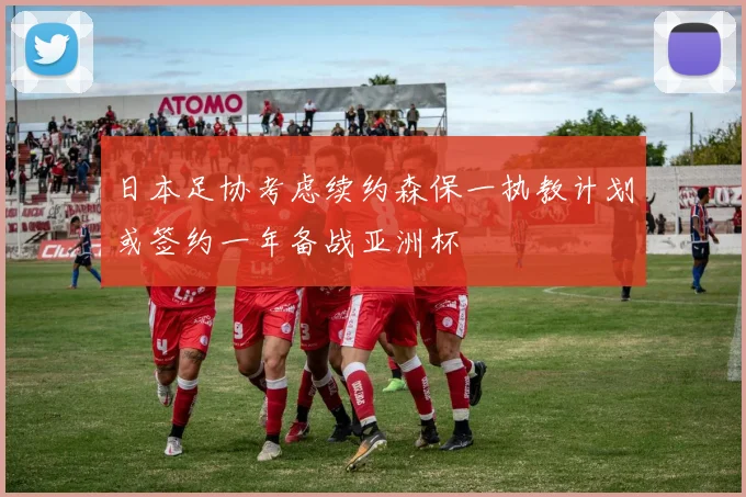 日本足协考虑续约森保一执教计划或签约一年备战亚洲杯