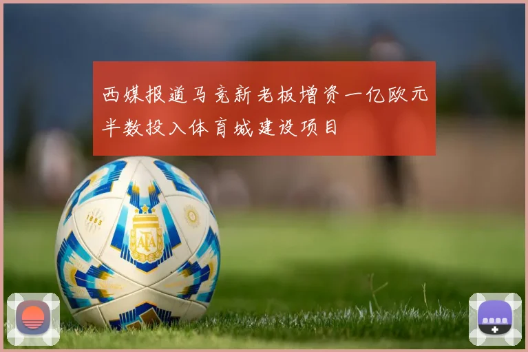 西媒报道马竞新老板增资一亿欧元半数投入体育城建设项目