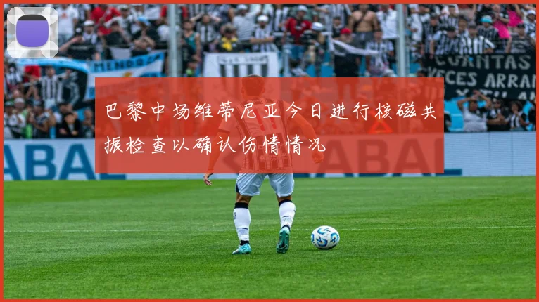 巴黎中场维蒂尼亚今日进行核磁共振检查以确认伤情情况
