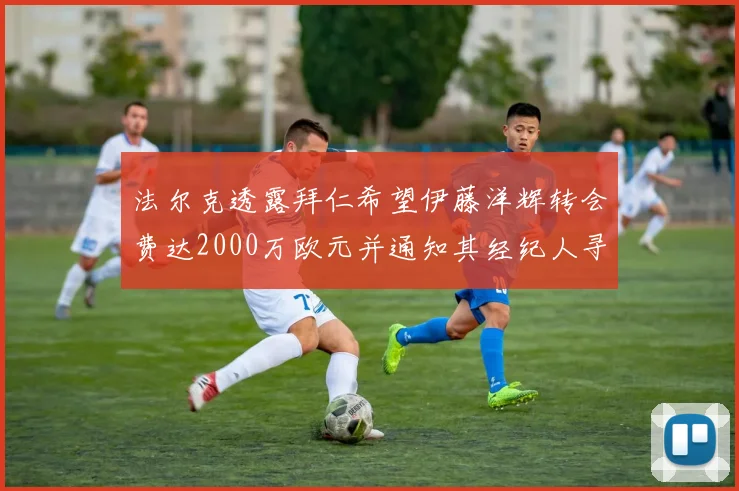 法尔克透露拜仁希望伊藤洋辉转会费达2000万欧元并通知其经纪人寻找新东家