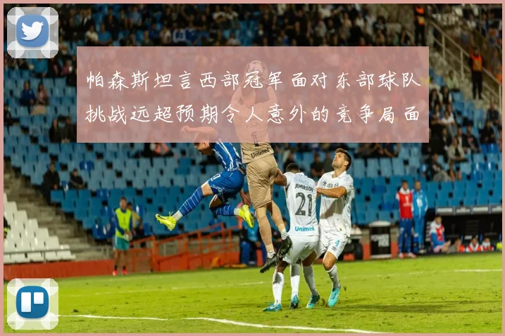 帕森斯坦言西部冠军面对东部球队挑战远超预期令人意外的竞争局面