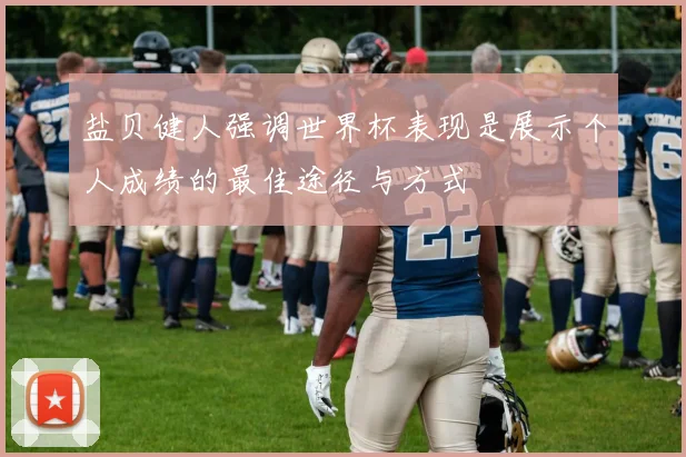 盐贝健人强调世界杯表现是展示个人成绩的最佳途径与方式