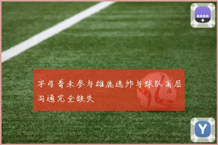 字母哥未参与雄鹿选帅与球队高层沟通完全缺失