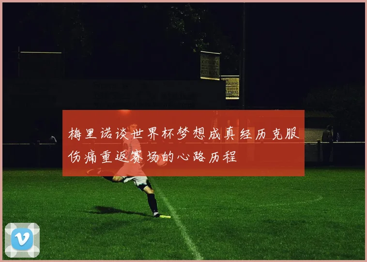 梅里诺谈世界杯梦想成真经历克服伤痛重返赛场的心路历程