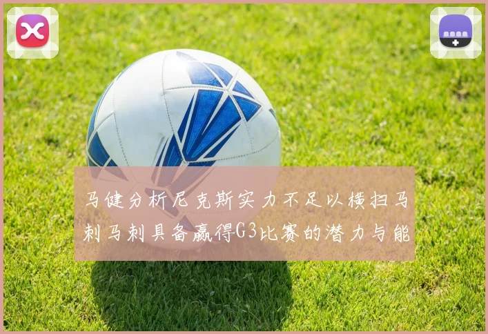 马健分析尼克斯实力不足以横扫马刺马刺具备赢得G3比赛的潜力与能力