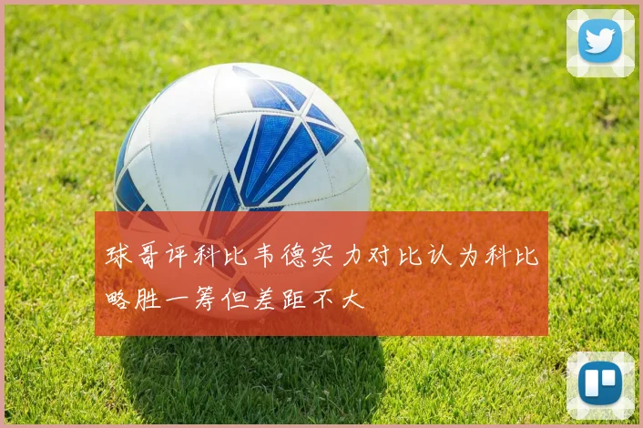 球哥评科比韦德实力对比认为科比略胜一筹但差距不大
