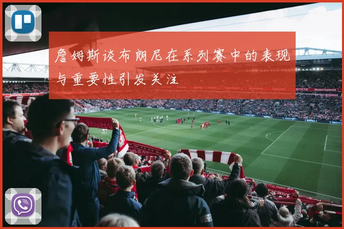 詹姆斯谈布朗尼在系列赛中的表现与重要性引发关注