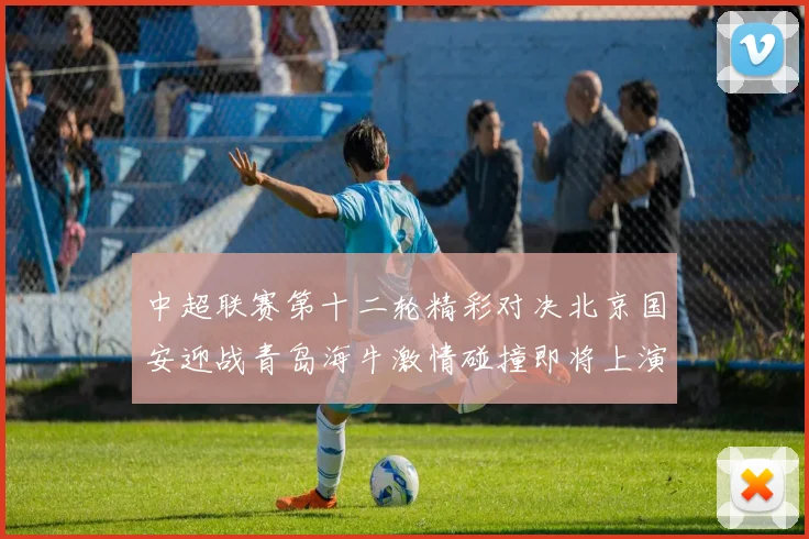中超联赛第十二轮精彩对决北京国安迎战青岛海牛激情碰撞即将上演
