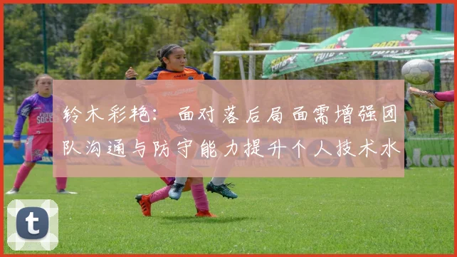铃木彩艳：面对落后局面需增强团队沟通与防守能力提升个人技术水平