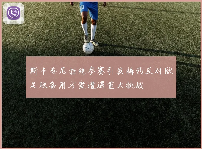 斯卡洛尼拒绝参赛引发梅西反对欧足联备用方案遭遇重大挑战